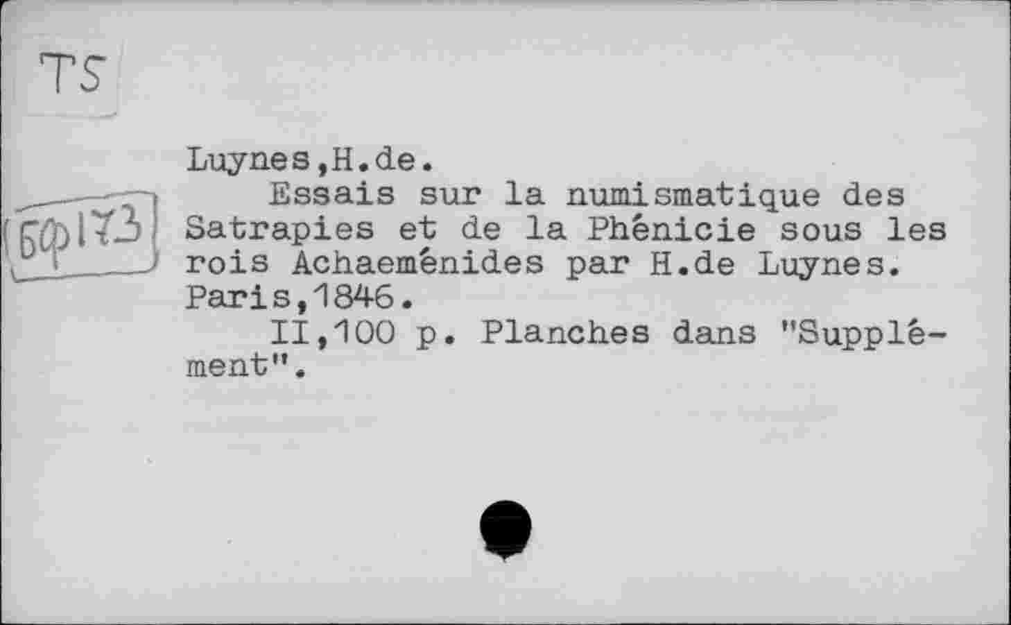 ﻿Luynes,H.de.
Essais sur la numismatique des Satrapies et de la Phénicie sous les rois Achaemênides par H.de Luynes. Pari s,1846.
11,100 p. Planches dans "Supplément".